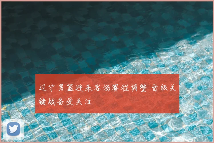 辽宁男篮迎来客场赛程调整 晋级关键战备受关注
