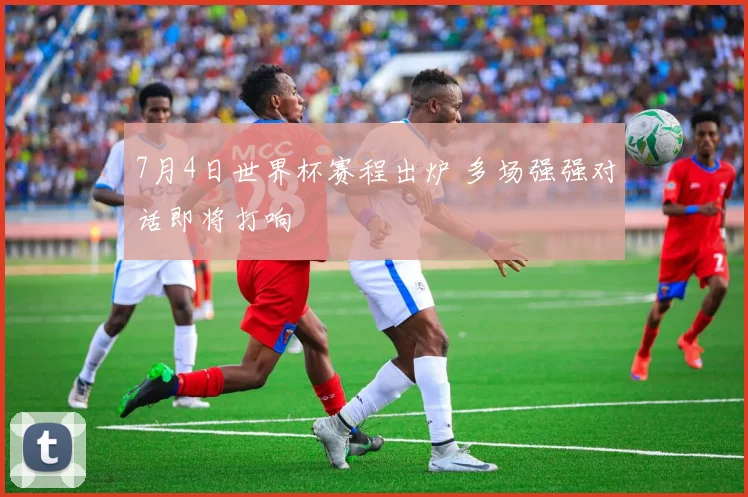 7月4日世界杯赛程出炉 多场强强对话即将打响