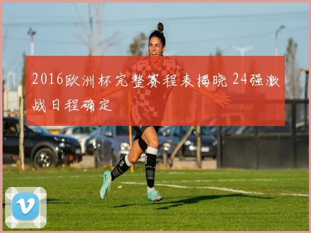 2016欧洲杯完整赛程表揭晓 24强激战日程确定