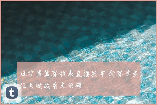 辽宁男篮赛程表直播发布 新赛季多场关键战看点明确