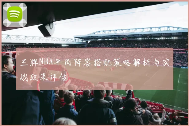 王牌NBA平民阵容搭配策略解析与实战效果评估