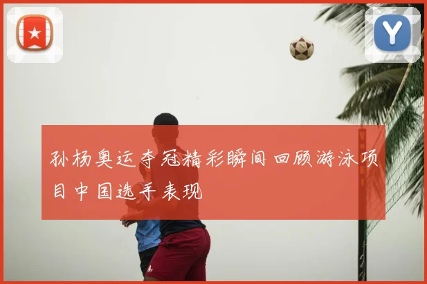 孙杨奥运夺冠精彩瞬间回顾游泳项目中国选手表现
