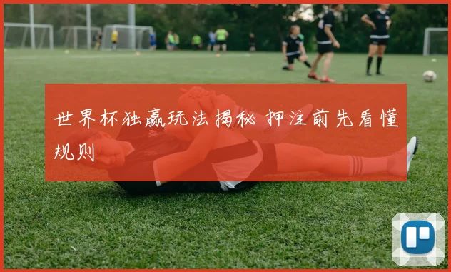 世界杯独赢玩法揭秘 押注前先看懂规则