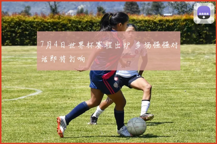 7月4日世界杯赛程出炉 多场强强对话即将打响