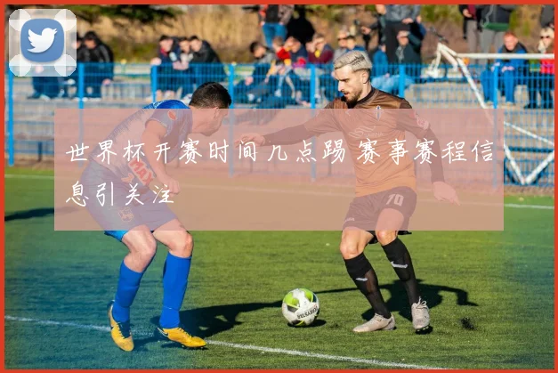 世界杯开赛时间几点踢 赛事赛程信息引关注
