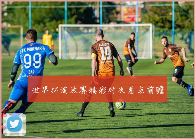 世界杯淘汰赛精彩对决看点前瞻