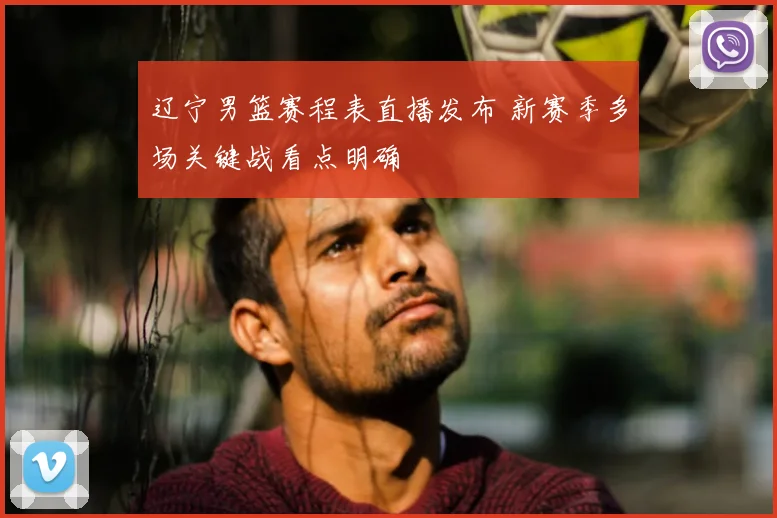 辽宁男篮赛程表直播发布 新赛季多场关键战看点明确
