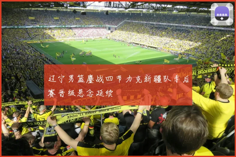 辽宁男篮鏖战四节力克新疆队季后赛晋级悬念延续