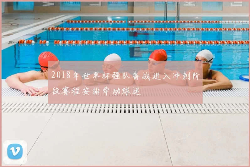 2018年世界杯强队备战进入冲刺阶段赛程安排牵动球迷
